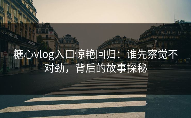 糖心vlog入口惊艳回归:谁先察觉不对劲,背后的故事探秘 糖心vlog入口惊艳回归:谁先察觉不对劲,背后的故事探秘