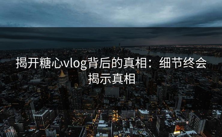 揭开糖心vlog背后的真相：细节终会揭示真相
