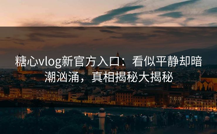 糖心vlog新官方入口:看似平静却暗潮汹涌,真相揭秘大揭秘 糖心vlog新官方入口:看似平静却暗潮汹涌,真相揭秘大揭秘
