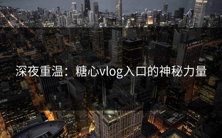 深夜重温：糖心vlog入口的神秘力量