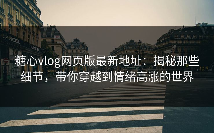 糖心vlog网页版最新地址：揭秘那些细节，带你穿越到情绪高涨的世界