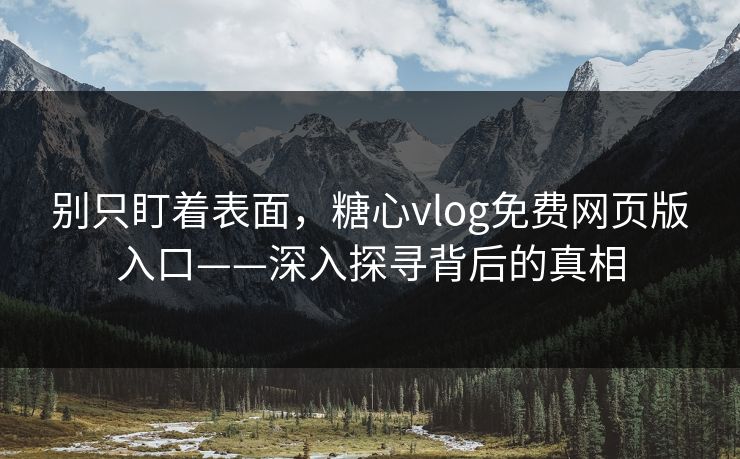 别只盯着表面,糖心vlog免费网页版入口——深入探寻背后的真相 别只盯着表面,糖心vlog免费网页版入口——深入探寻背后的真相