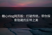 糖心Vlog网页版：打破传统，带你探索隐藏的反转之美