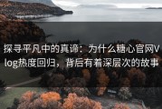 探寻平凡中的真谛：为什么糖心官网Vlog热度回归，背后有着深层次的故事