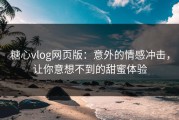糖心vlog网页版：意外的情感冲击，让你意想不到的甜蜜体验