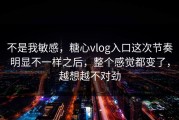 不是我敏感，糖心vlog入口这次节奏明显不一样之后，整个感觉都变了，越想越不对劲