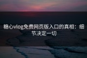 糖心vlog免费网页版入口的真相：细节决定一切