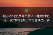 糖心vlog免费网页版入口重磅讨论，这一次的冷门点让评论区焕然一新