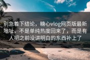 别急着下结论，糖心vlog网页版最新地址，不是单纯热度回来了，而是有人把之前没讲明白的东西补上了