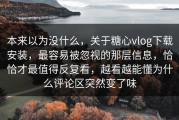 本来以为没什么，关于糖心vlog下载安装，最容易被忽视的那层信息，恰恰才最值得反复看，越看越能懂为什么评论区突然变了味