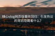 糖心vlog网页版重磅回归：引发热议的背后隐藏着什么？
