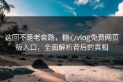 这回不是老套路，糖心vlog免费网页版入口，全面解析背后的真相