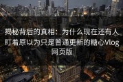 揭秘背后的真相：为什么现在还有人盯着原以为只是普通更新的糖心Vlog网页版