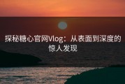 探秘糖心官网Vlog：从表面到深度的惊人发现