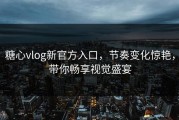 糖心vlog新官方入口，节奏变化惊艳，带你畅享视觉盛宴