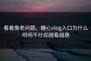 看着像老问题，糖心vlog入口为什么明明不吵却越看越悬