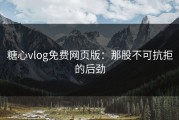 糖心vlog免费网页版：那股不可抗拒的后劲