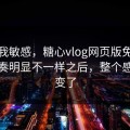 不是我敏感，糖心vlog网页版免费这次节奏明显不一样之后，整个感觉都变了