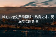 糖心vlog免费网页版：热度之外，更深层次的关注