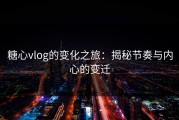 糖心vlog的变化之旅：揭秘节奏与内心的变迁