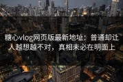 糖心vlog网页版最新地址：普通却让人越想越不对，真相未必在明面上