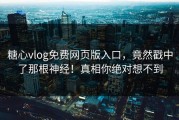 糖心vlog免费网页版入口，竟然戳中了那根神经！真相你绝对想不到