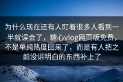 为什么现在还有人盯着很多人看到一半就误会了，糖心vlog网页版免费，不是单纯热度回来了，而是有人把之前没讲明白的东西补上了
