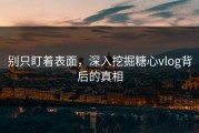 别只盯着表面，深入挖掘糖心vlog背后的真相