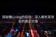 探秘糖心vlog的后劲：深入解析其背后的真正价值