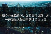 糖心vlog免费网页版的轰动之路：从一开始没人当回事到评论区火爆