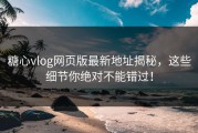 糖心vlog网页版最新地址揭秘，这些细节你绝对不能错过！