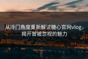 从冷门角度重新解读糖心官网vlog，揭开曾被忽视的魅力