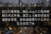 别只盯着表面，糖心vlog入口突然被翻出来这件事，真正让人难受的是后面那层意思，越看越能懂为什么评论区突然变了味
