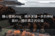 糖心官网vlog：揭开关键一步的神秘面纱，揭示真正的价值