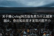 关于糖心vlog网页版免费为什么越来越火，你后知后觉才发现问题不小