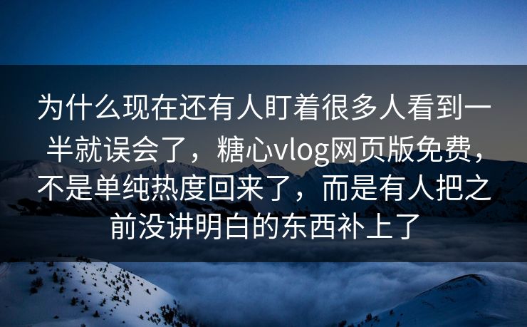 为什么现在还有人盯着很多人看到一半就误会了，糖心vlog网页版免费，不是单纯热度回来了，而是有人把之前没讲明白的东西补上了