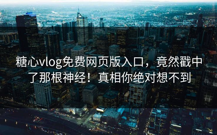 糖心vlog免费网页版入口，竟然戳中了那根神经！真相你绝对想不到