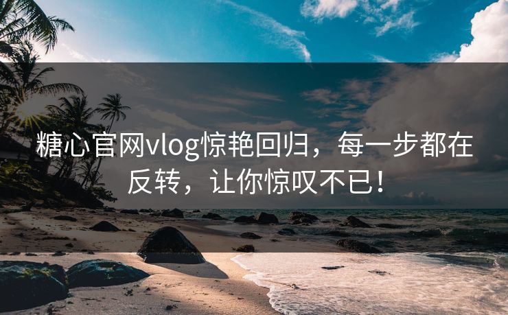 糖心官网vlog惊艳回归，每一步都在反转，让你惊叹不已！