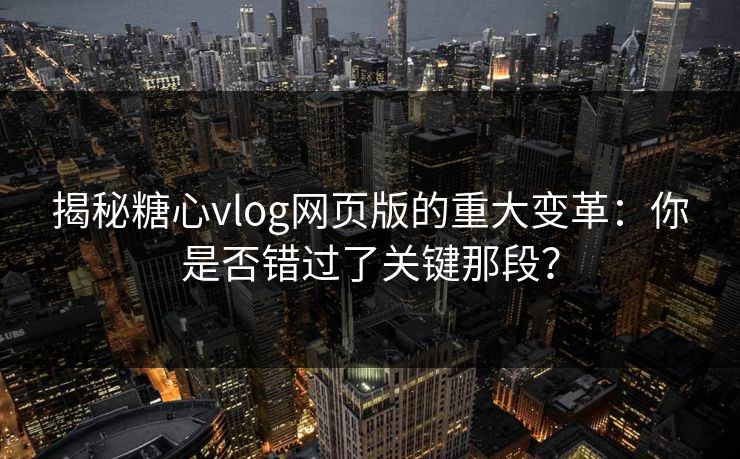 揭秘糖心vlog网页版的重大变革：你是否错过了关键那段？