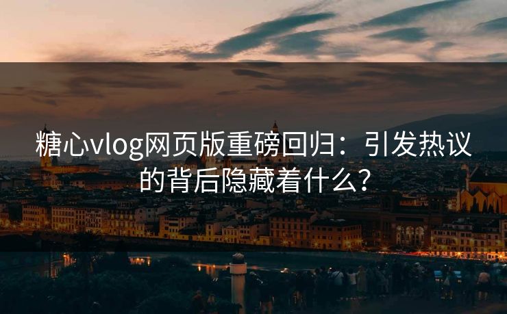 糖心vlog网页版重磅回归：引发热议的背后隐藏着什么？