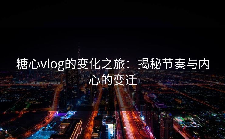 糖心vlog的变化之旅：揭秘节奏与内心的变迁
