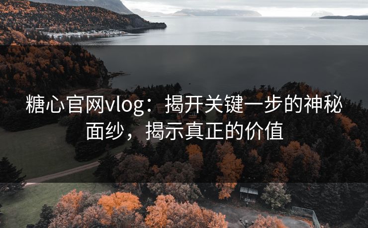 糖心官网vlog：揭开关键一步的神秘面纱，揭示真正的价值