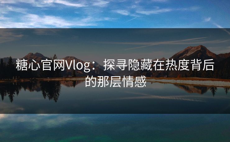糖心官网Vlog:探寻隐藏在热度背后的那层情感 糖心官网Vlog:探寻隐藏在热度背后的那层情感