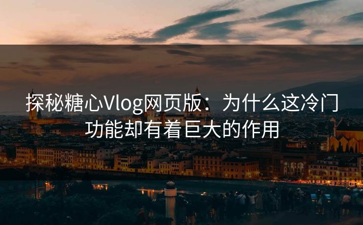探秘糖心Vlog网页版：为什么这冷门功能却有着巨大的作用
