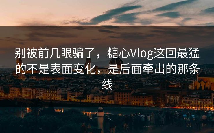 别被前几眼骗了,糖心Vlog这回最猛的不是表面变化,是后面牵出的那条线 别被前几眼骗了,糖心Vlog这回最猛的不是表面变化,是后面牵出的那条线