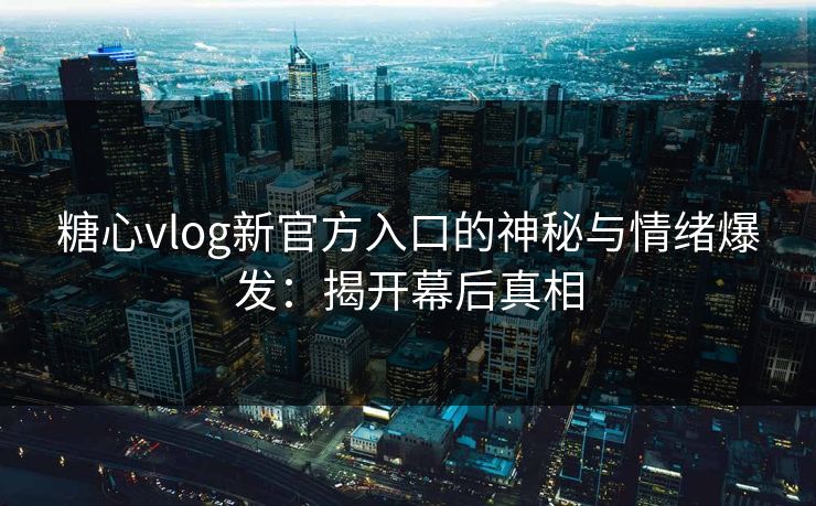 糖心vlog新官方入口的神秘与情绪爆发:揭开幕后真相 糖心vlog新官方入口的神秘与情绪爆发:揭开幕后真相