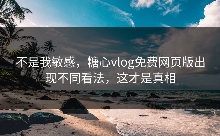 不是我敏感，糖心vlog免费网页版出现不同看法，这才是真相