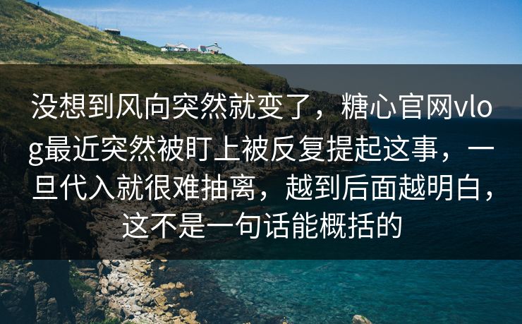 没想到风向突然就变了,糖心官网vlog最近突然被盯上被反复提起这事,一旦代入就很难抽离,越到后面越明白,这不是一句话能概括的 没想到风向突然就变了,糖心官网vlog最近突然被盯上被反复提起这事,一旦代入就很难抽离,越到后面越明白,这不是一句话能概括的