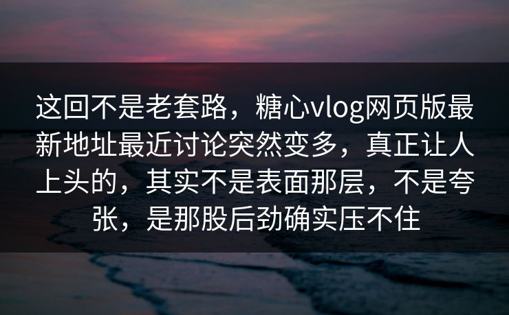 这回不是老套路,糖心vlog网页版最新地址最近讨论突然变多,真正让人上头的,其实不是表面那层,不是夸张,是那股后劲确实压不住 这回不是老套路,糖心vlog网页版最新地址最近讨论突然变多,真正让人上头的,其实不是表面那层,不是夸张,是那股后劲确实压不住