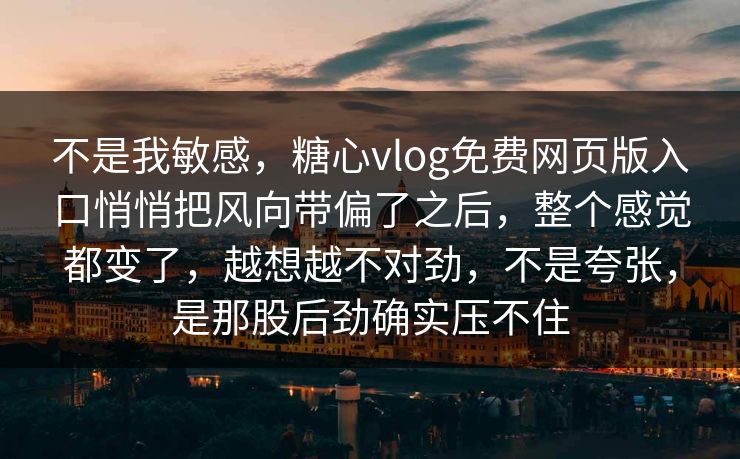不是我敏感，糖心vlog免费网页版入口悄悄把风向带偏了之后，整个感觉都变了，越想越不对劲，不是夸张，是那股后劲确实压不住